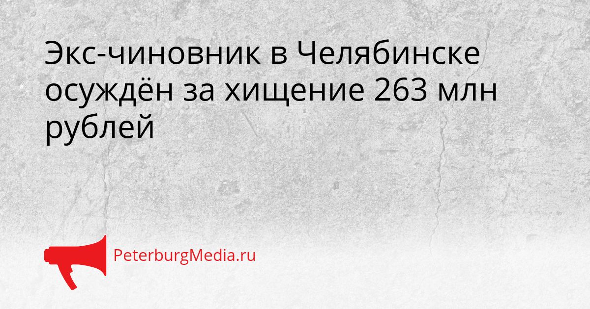 Экс-чиновник в Челябинске осуждён за хищение 263 млн рублей
