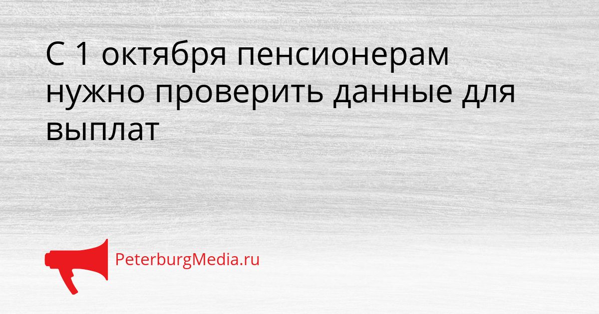 С 1 октября пенсионерам нужно проверить данные для выплат