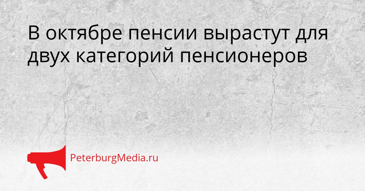 В октябре пенсии вырастут для двух категорий пенсионеров