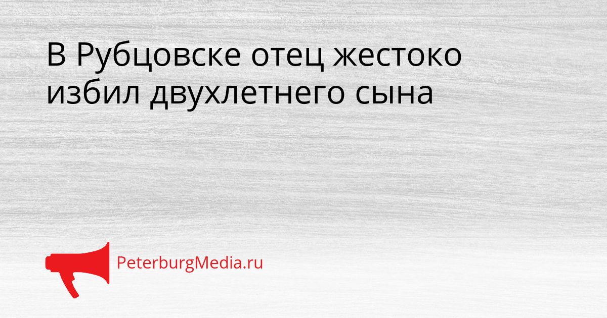 В Рубцовске отец жестоко избил двухлетнего сына