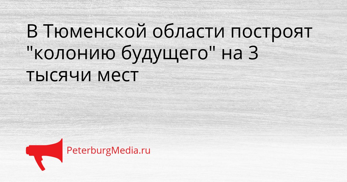В Тюменской области построят "колонию будущего" на 3 тысячи мест