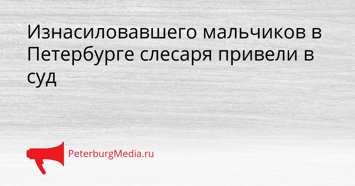 Изнасиловавшего мальчиков в Петербурге слесаря привели в суд