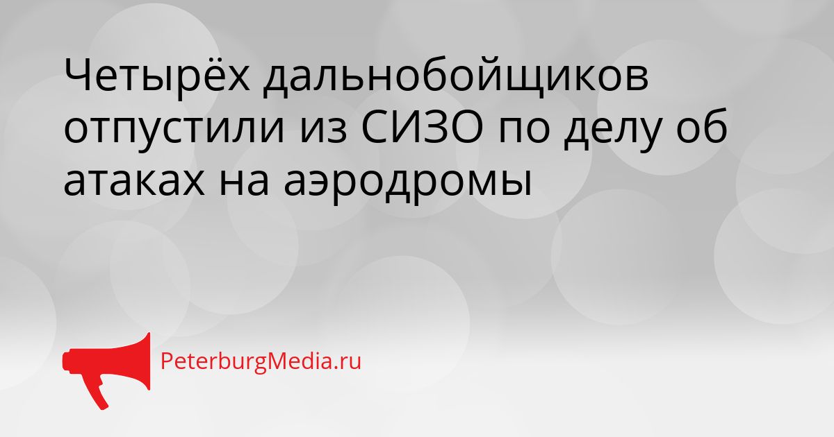 Четырёх дальнобойщиков отпустили из СИЗО по делу об атаках на аэродромы