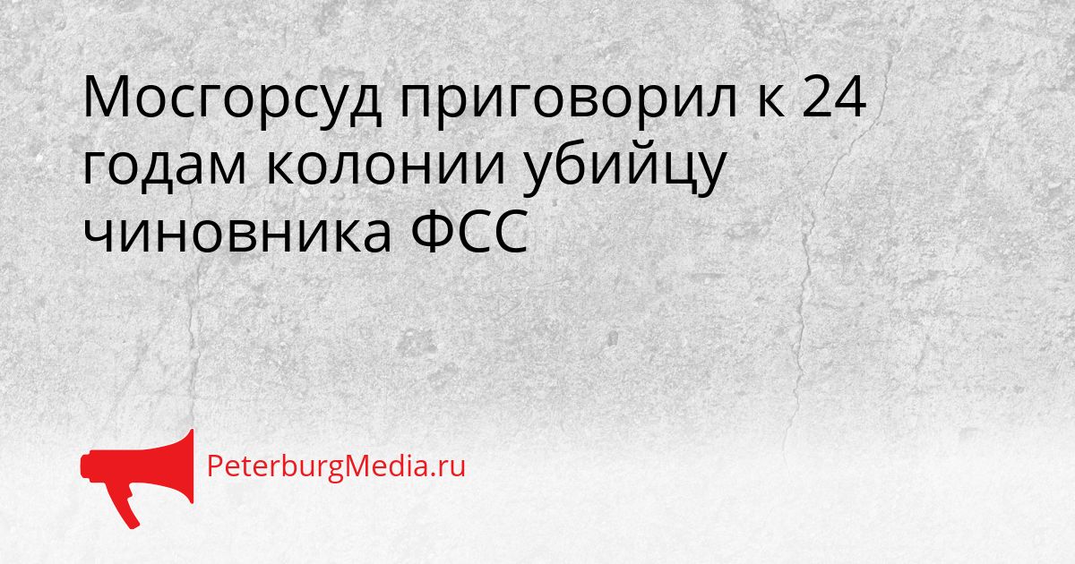 Мосгорсуд приговорил к 24 годам колонии убийцу чиновника ФСС
