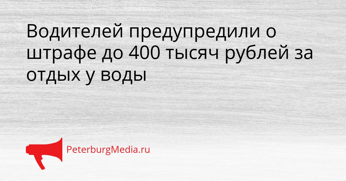 Водителей предупредили о штрафе до 400 тысяч рублей за отдых у воды