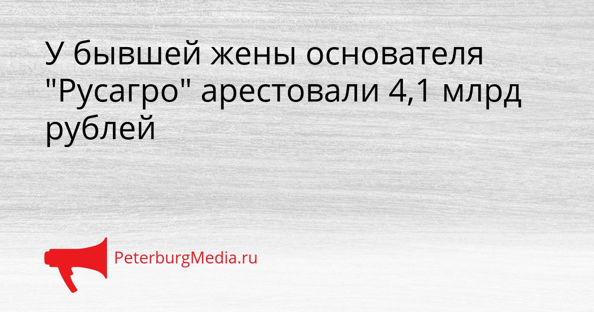 У бывшей жены основателя "Русагро" арестовали 4,1 млрд рублей