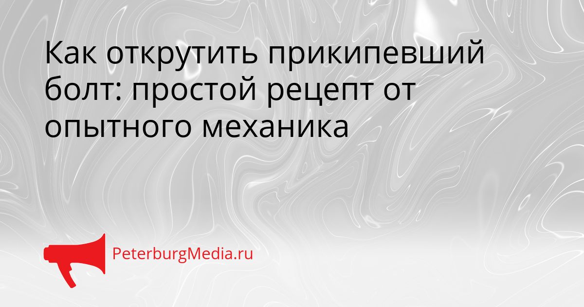 Как открутить прикипевший болт: простой рецепт от опытного механика