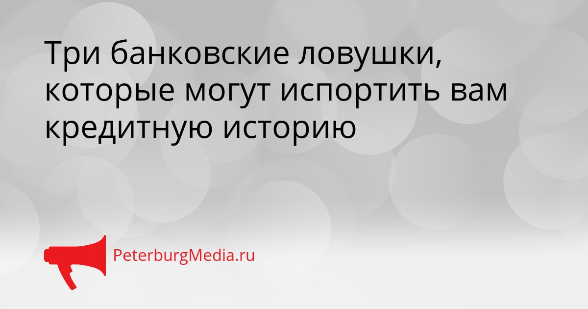 Три банковские ловушки, которые могут испортить вам кредитную историю