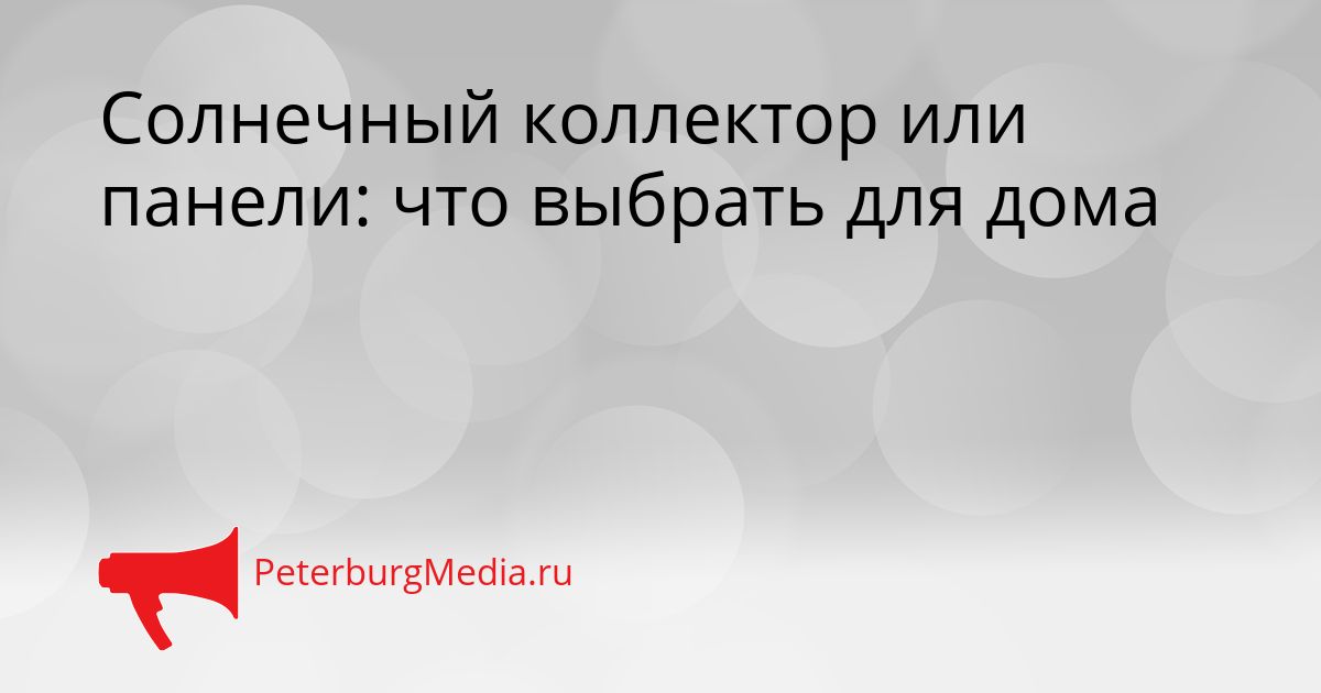 Солнечный коллектор или панели: что выбрать для дома