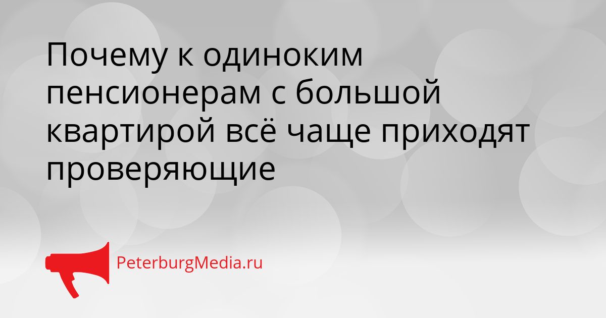 Почему к одиноким пенсионерам с большой квартирой всё чаще приходят проверяющие