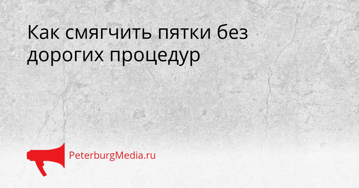 Как смягчить пятки без дорогих процедур