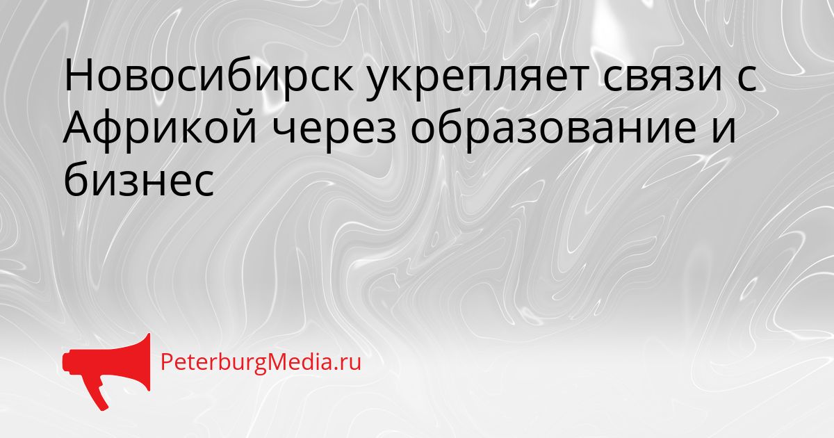 Новосибирск укрепляет связи с Африкой через образование и бизнес
