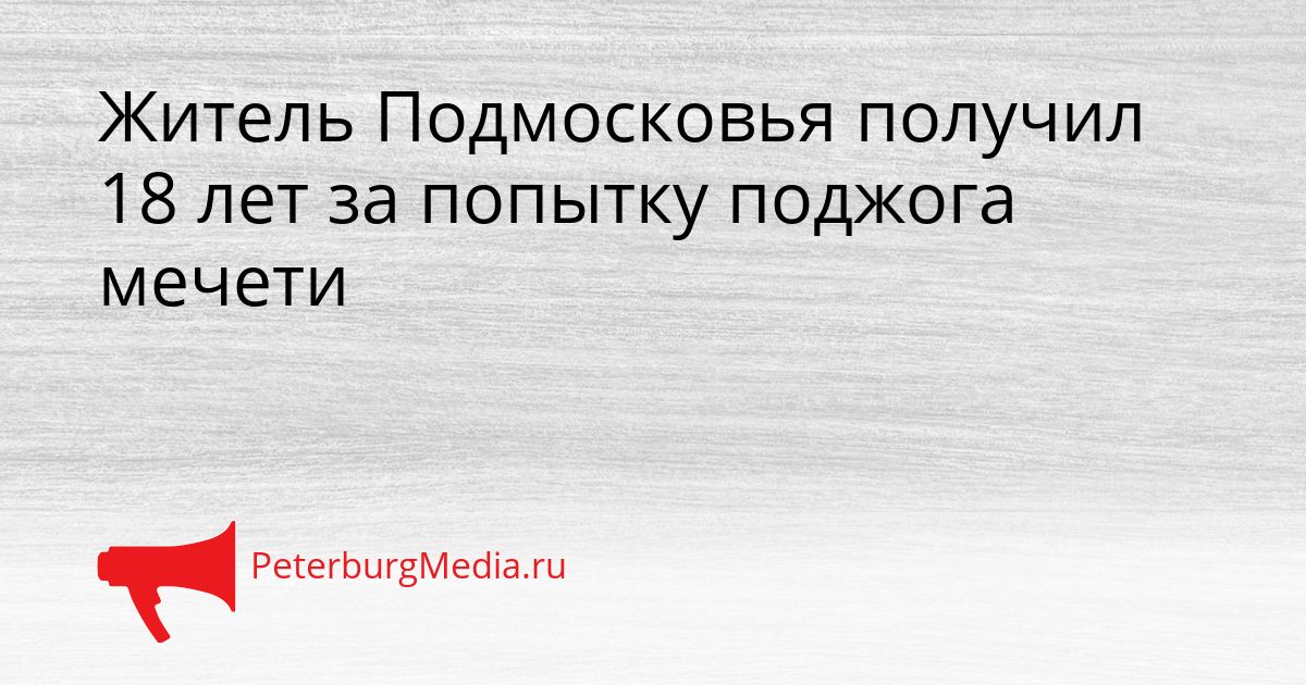 Житель Подмосковья получил 18 лет за попытку поджога мечети