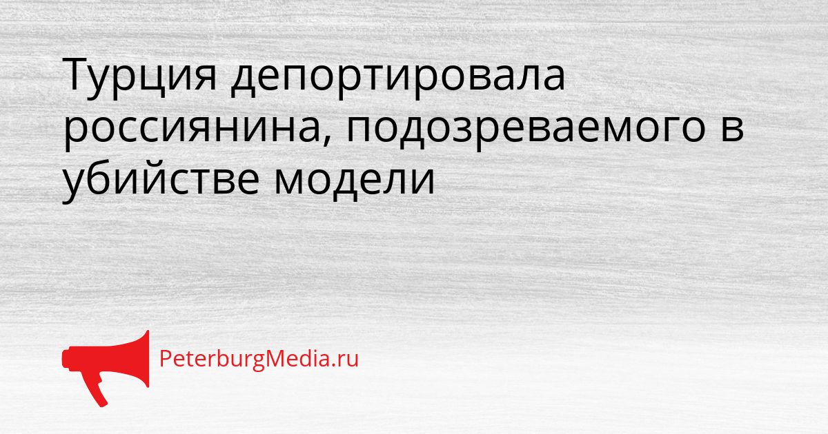 Турция депортировала россиянина, подозреваемого в убийстве модели