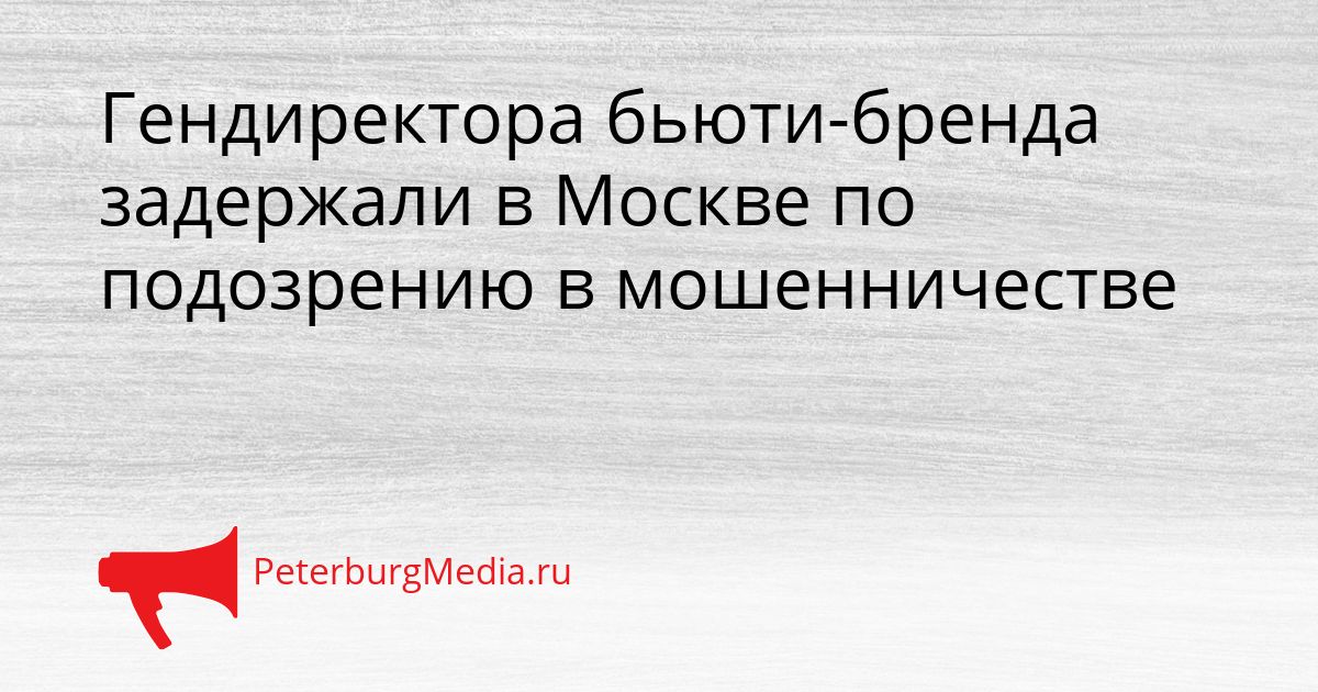 Гендиректора бьюти-бренда задержали в Москве по подозрению в мошенничестве