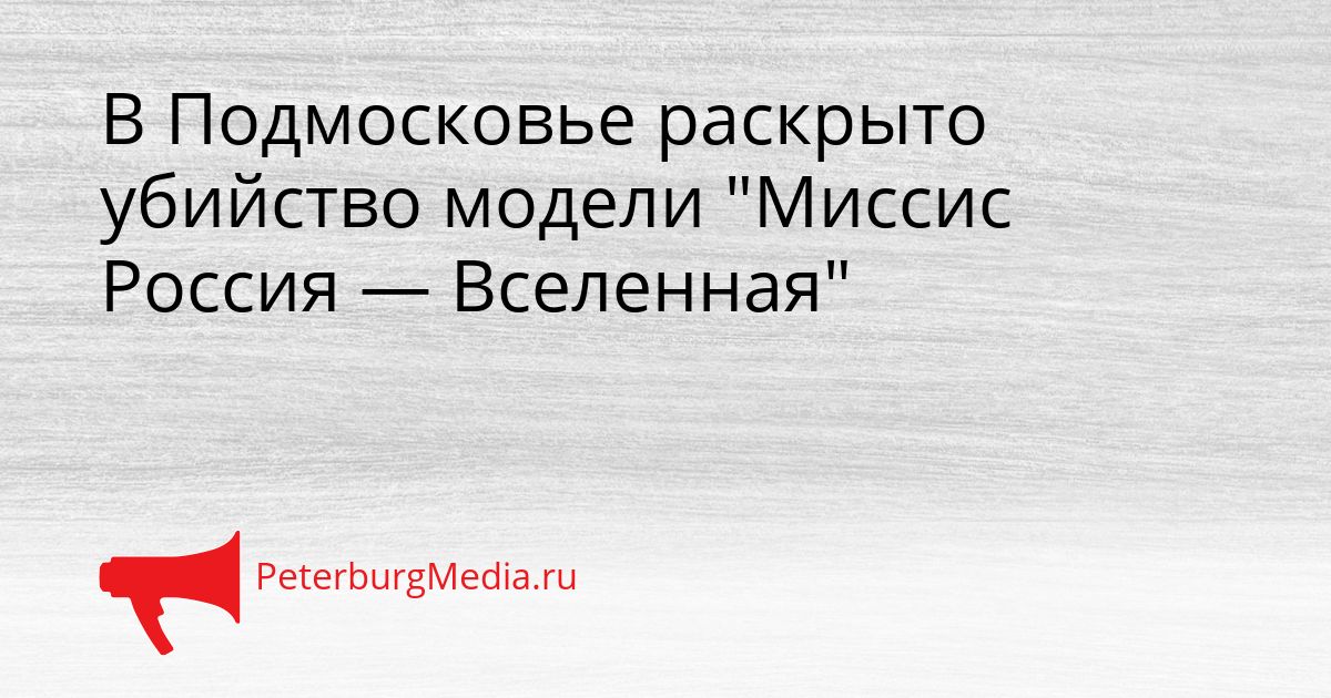 В Подмосковье раскрыто убийство модели "Миссис Россия — Вселенная"