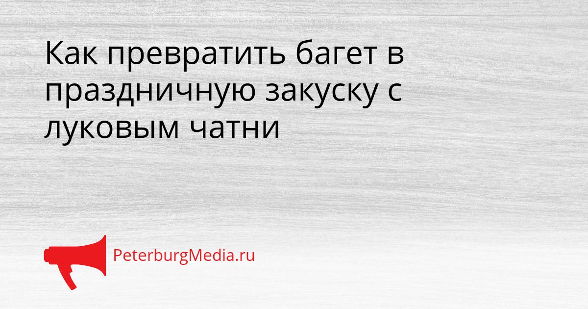 Как превратить багет в праздничную закуску с луковым чатни