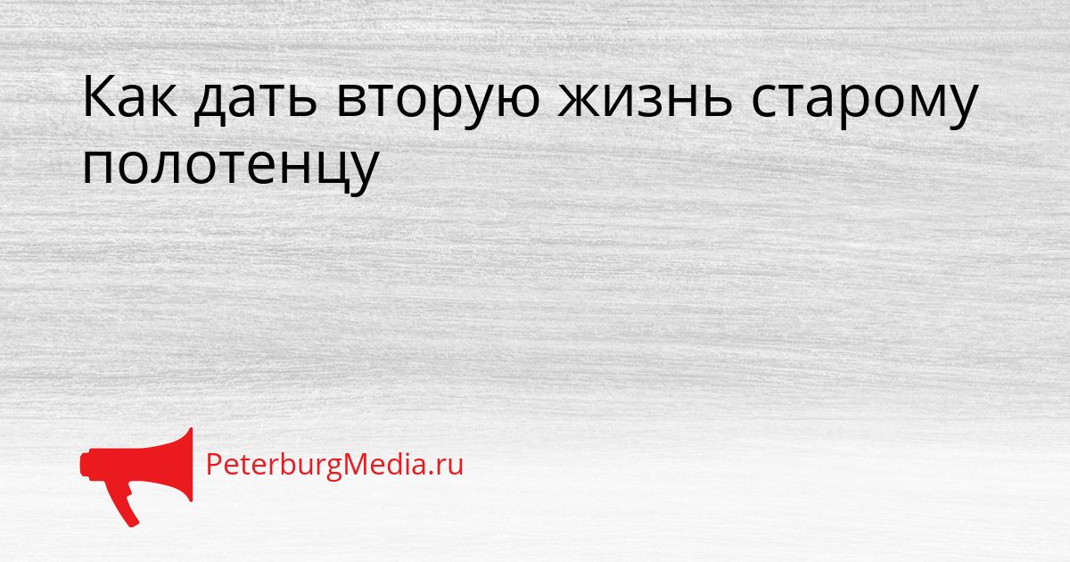 Как дать вторую жизнь старому полотенцу