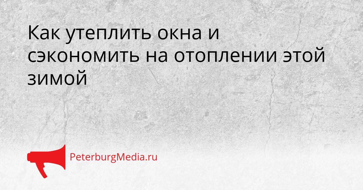 Как утеплить окна и сэкономить на отоплении этой зимой