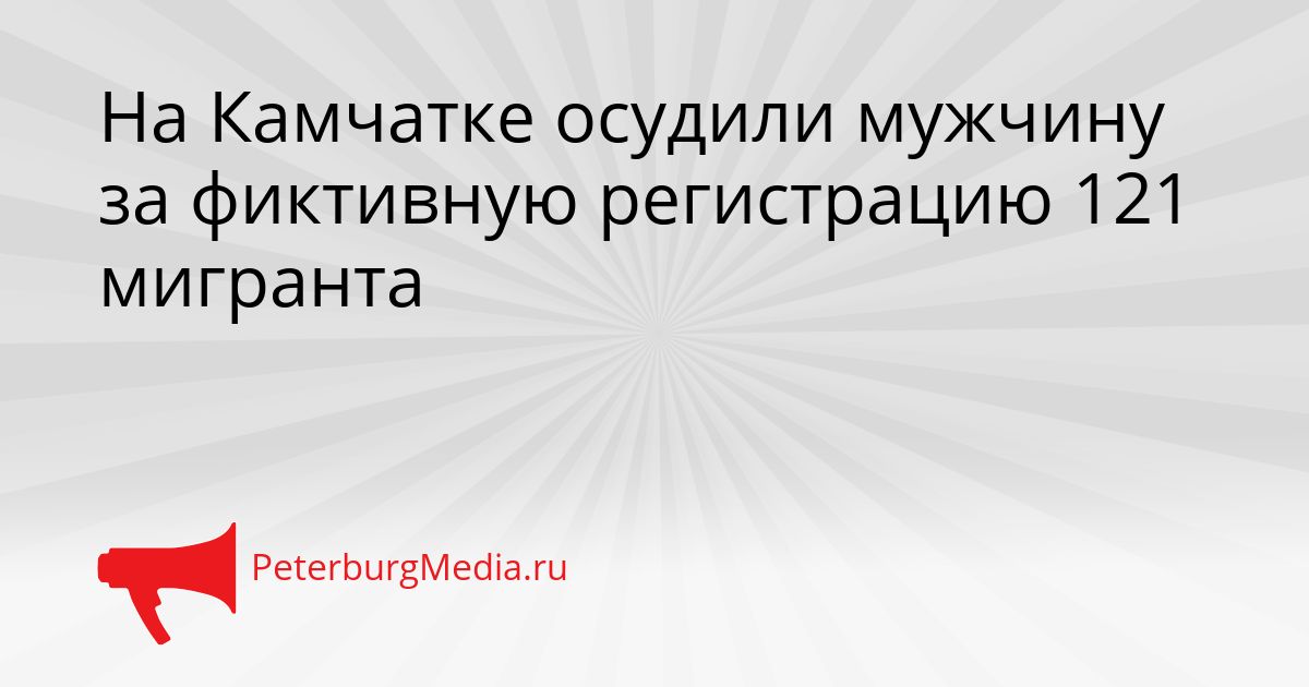 На Камчатке осудили мужчину за фиктивную регистрацию 121 мигранта