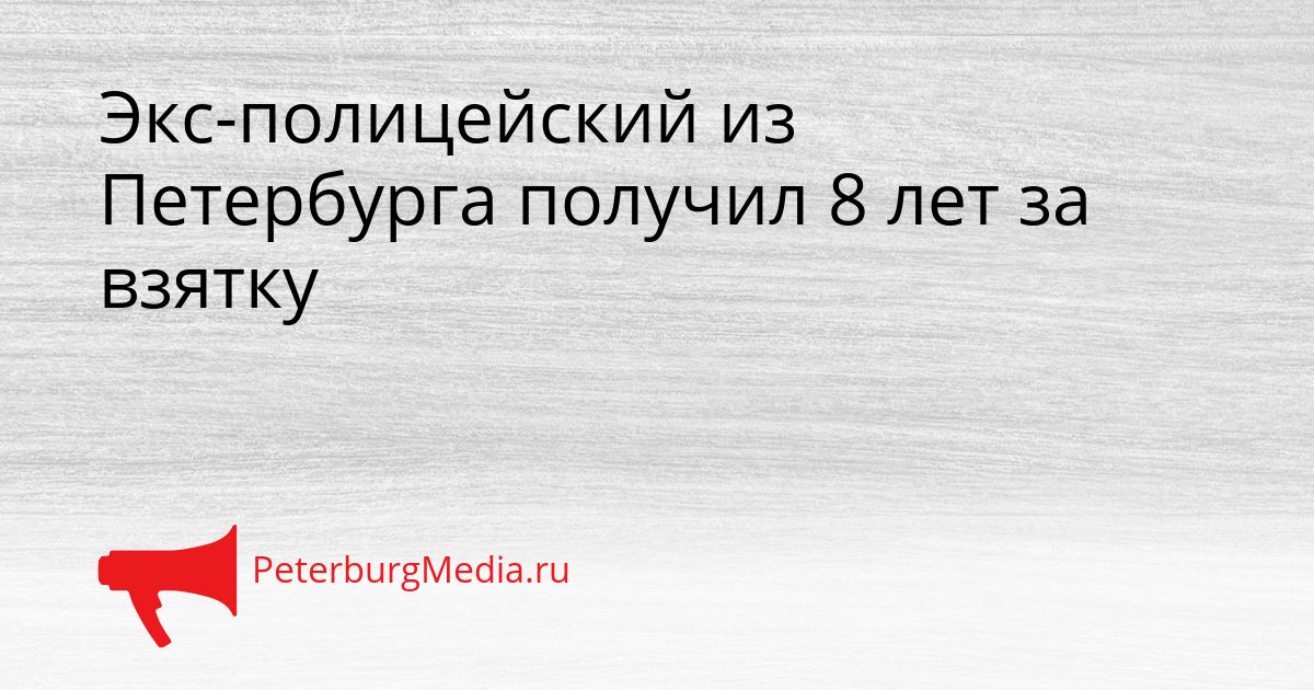 Экс-полицейский из Петербурга получил 8 лет за взятку