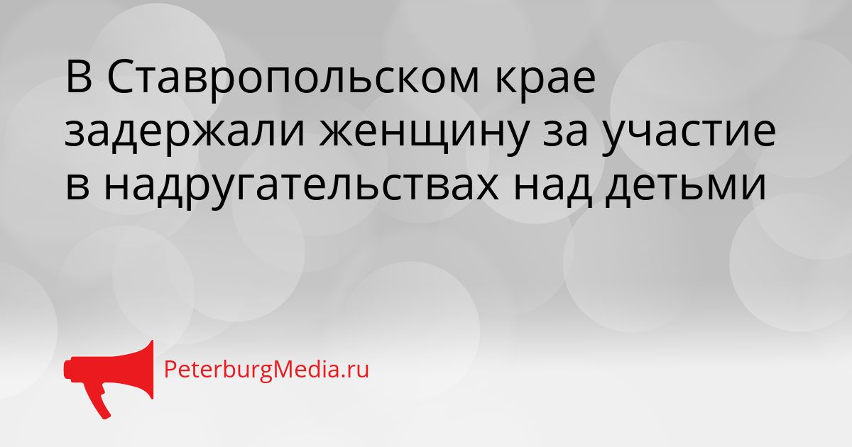 В Ставропольском крае задержали женщину за участие в надругательствах над детьми