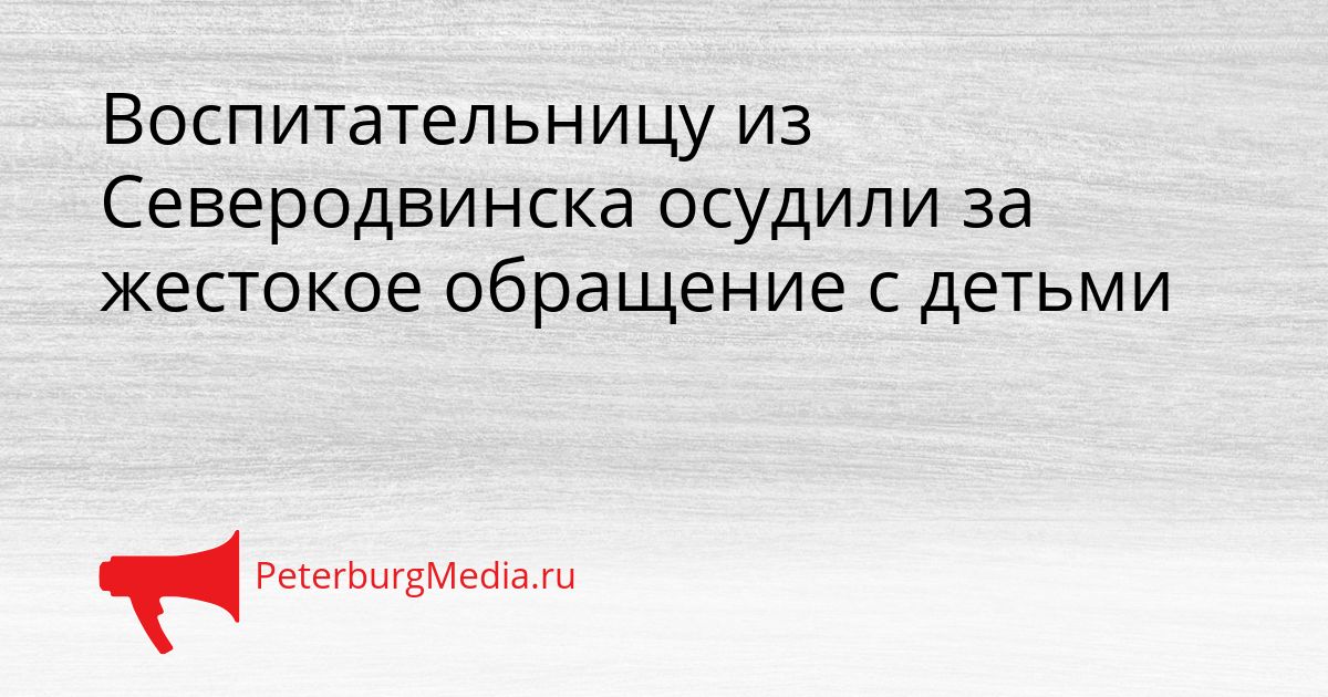 Воспитательницу из Северодвинска осудили за жестокое обращение с детьми