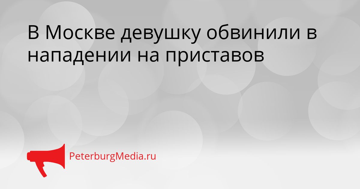 В Москве девушку обвинили в нападении на приставов