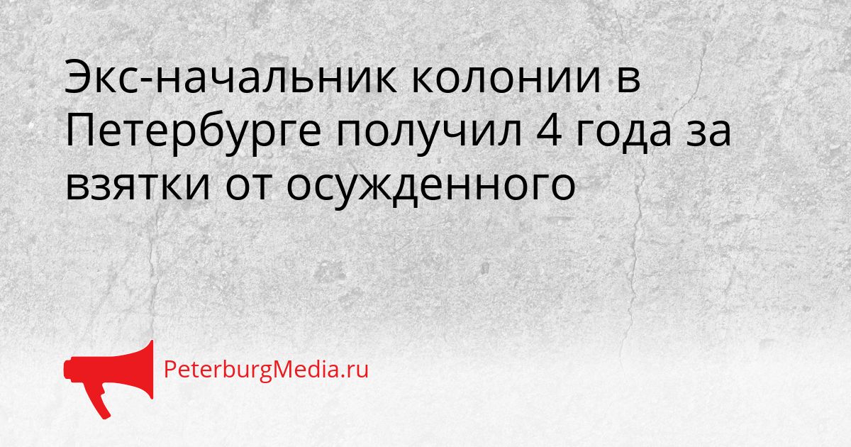 Экс-начальник колонии в Петербурге получил 4 года за взятки от осужденного