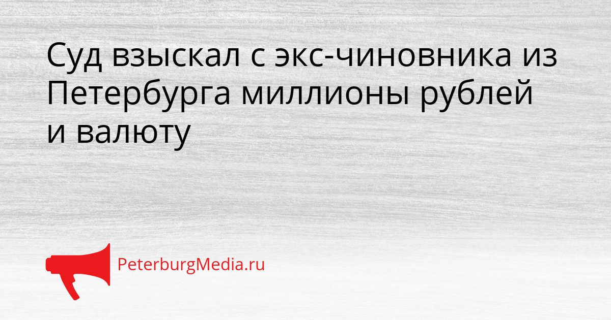 Суд взыскал с экс-чиновника из Петербурга миллионы рублей и валюту