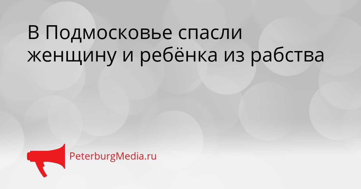 В Подмосковье спасли женщину и ребёнка из рабства