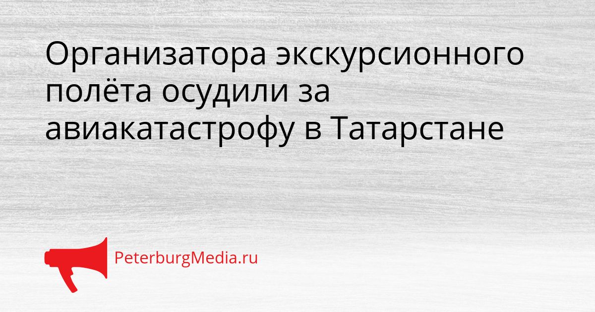 Организатора экскурсионного полёта осудили за авиакатастрофу в Татарстане