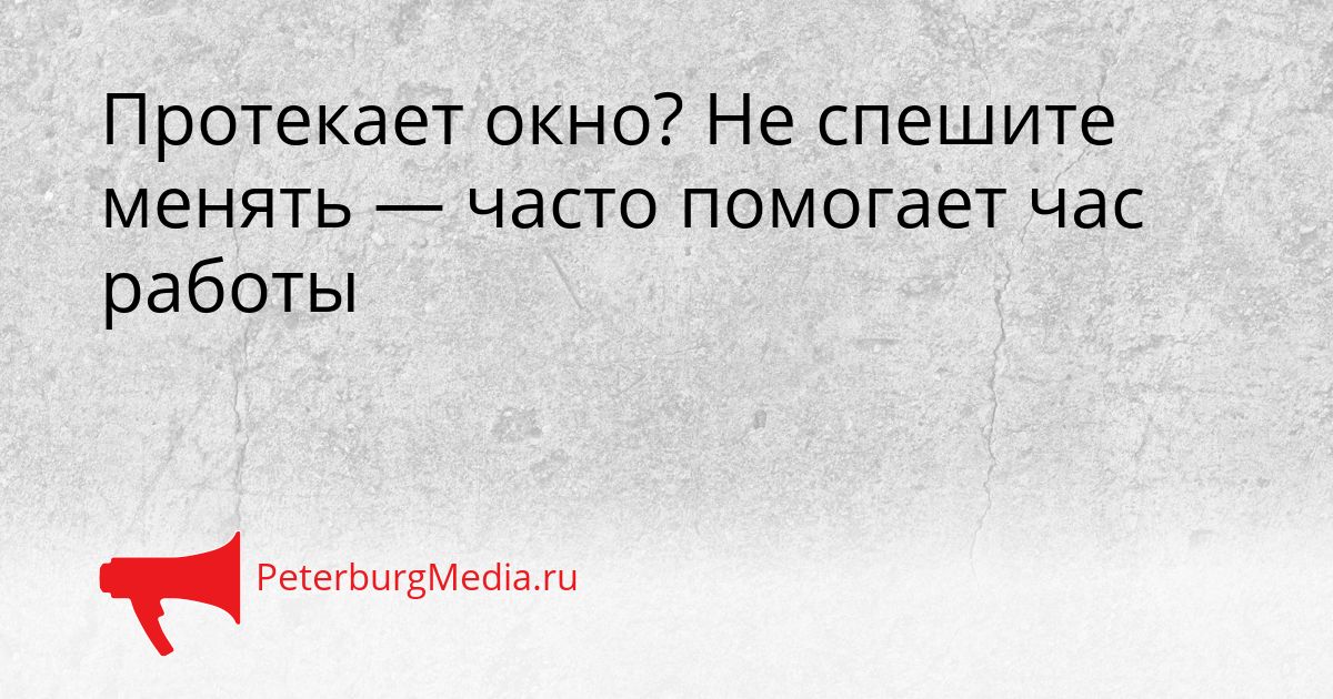 Протекает окно? Не спешите менять — часто помогает час работы