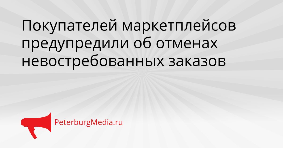 Покупателей маркетплейсов предупредили об отменах невостребованных заказов