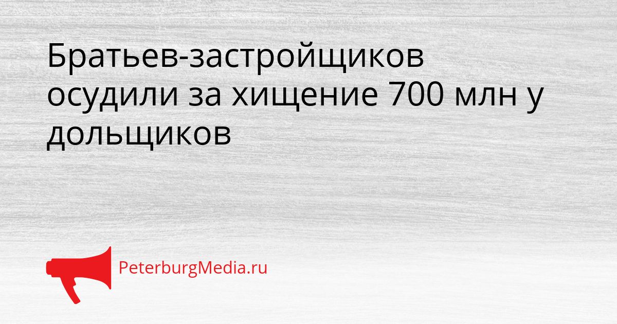 Братьев-застройщиков осудили за хищение 700 млн у дольщиков