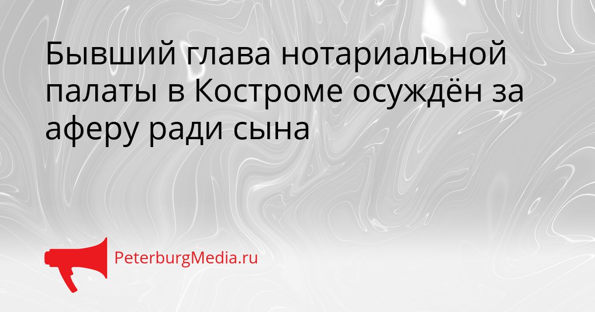 Бывший глава нотариальной палаты в Костроме осуждён за аферу ради сына