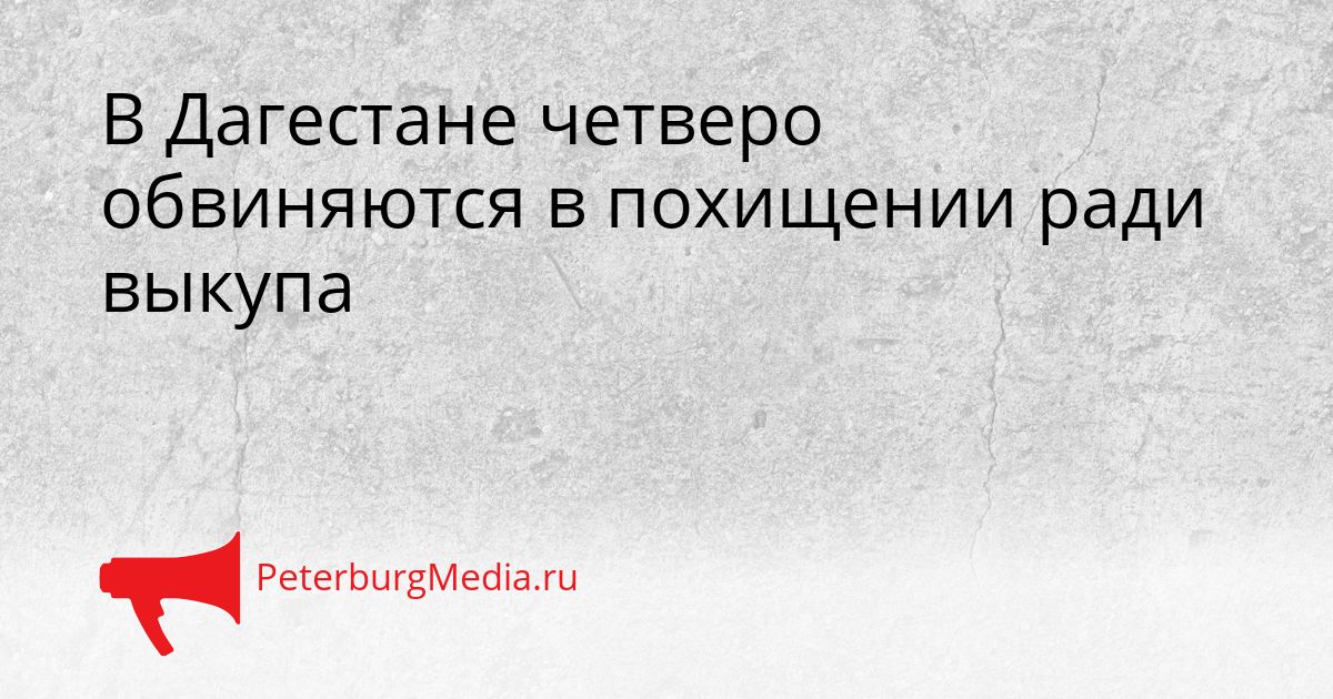 В Дагестане четверо обвиняются в похищении ради выкупа