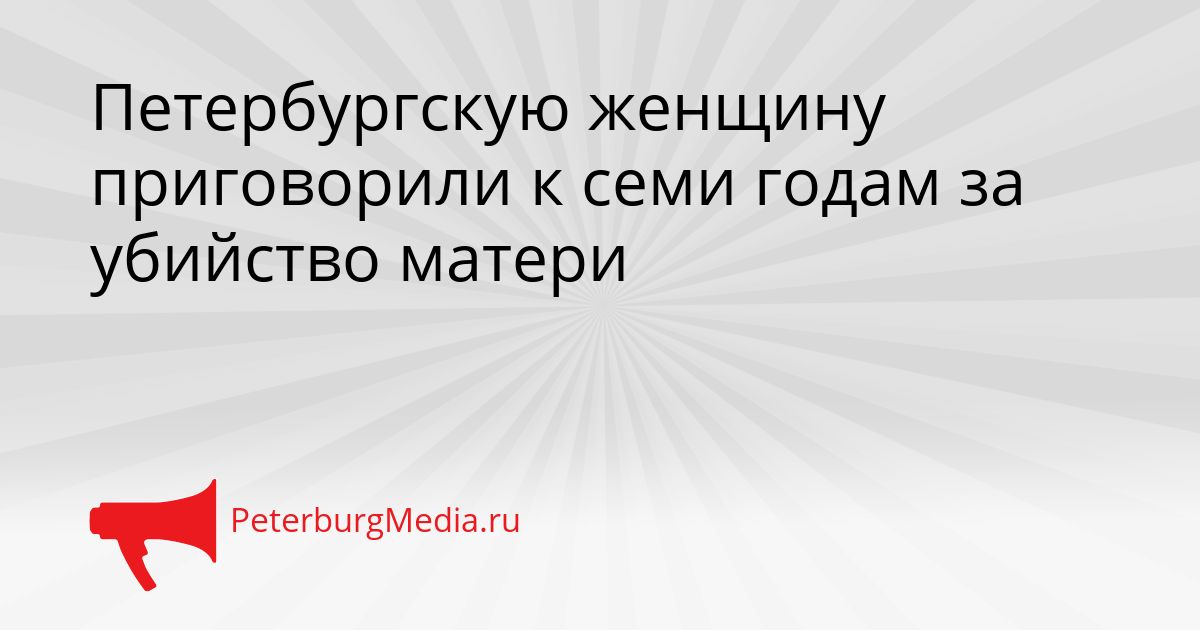 Петербургскую женщину приговорили к семи годам за убийство матери