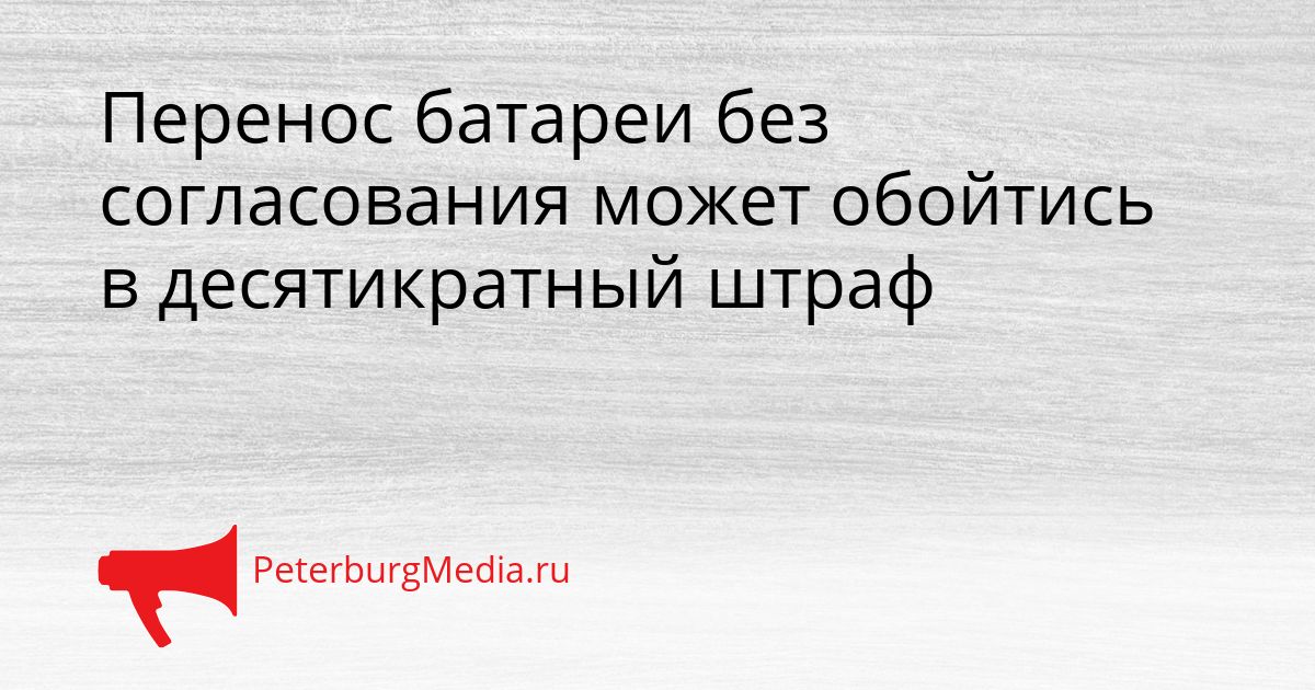 Перенос батареи без согласования может обойтись в десятикратный штраф