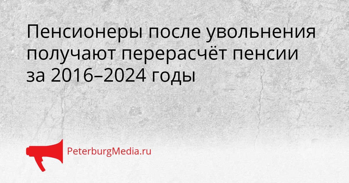 Пенсионеры после увольнения получают перерасчёт пенсии за 2016–2024 годы