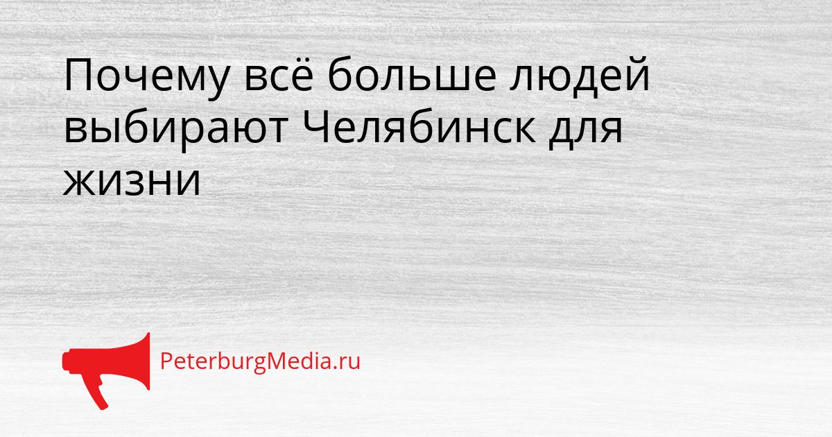 Почему всё больше людей выбирают Челябинск для жизни