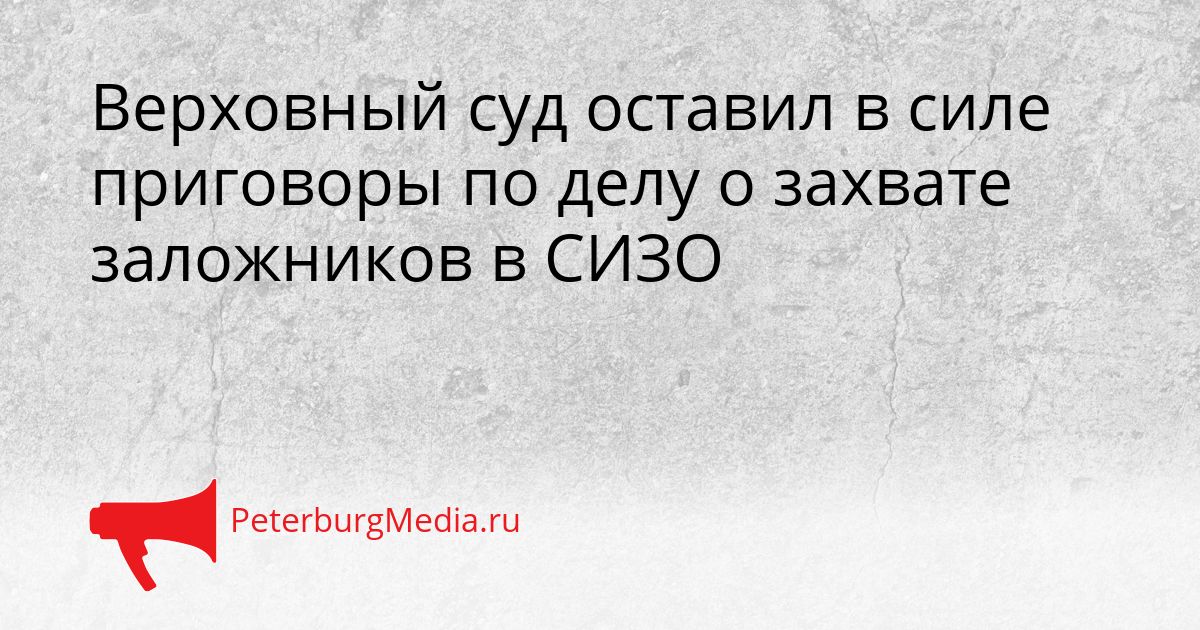 Верховный суд оставил в силе приговоры по делу о захвате заложников в СИЗО