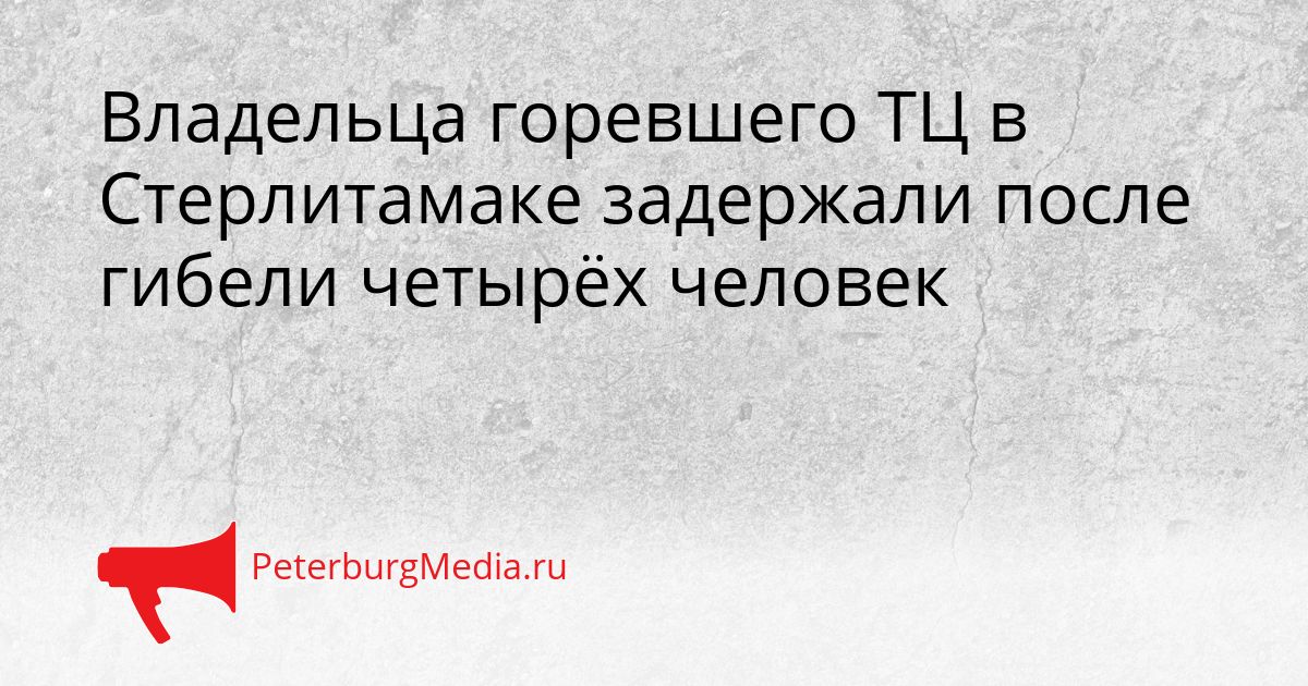 Владельца горевшего ТЦ в Стерлитамаке задержали после гибели четырёх человек