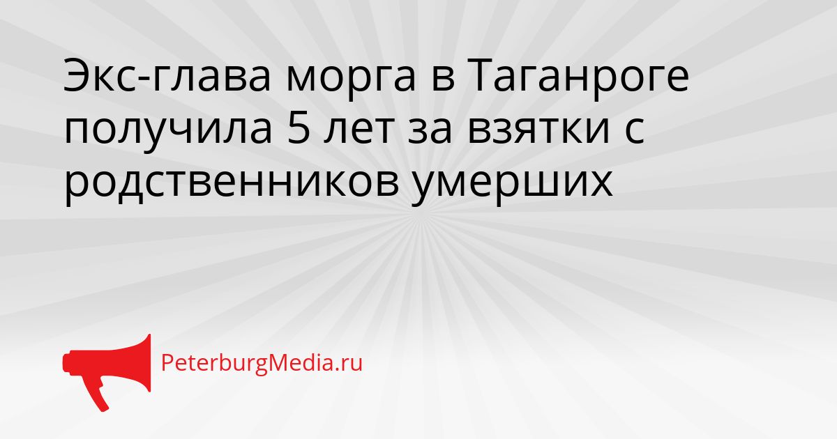 Экс-глава морга в Таганроге получила 5 лет за взятки с родственников умерших