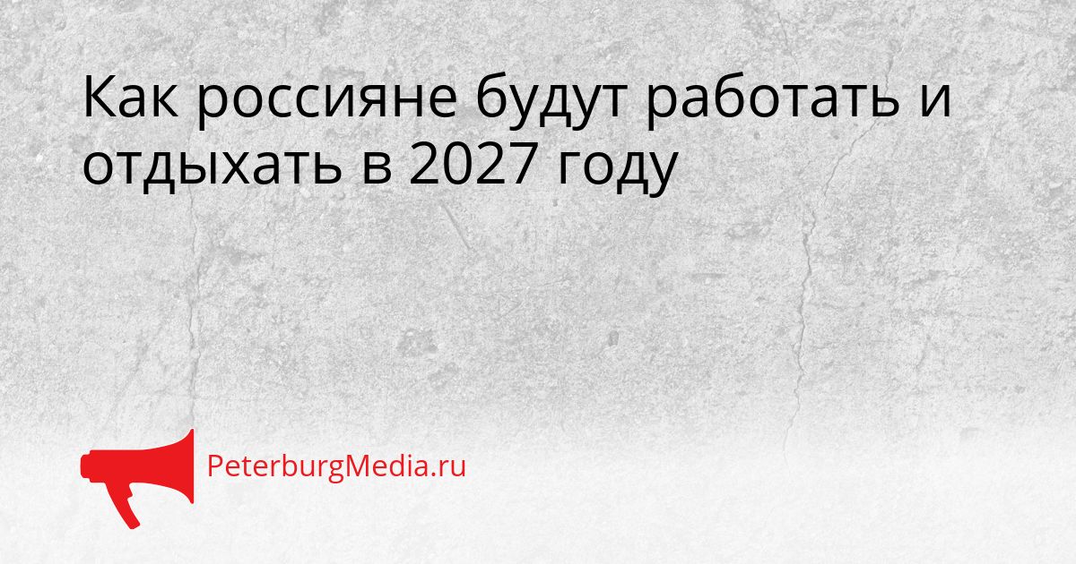 Как россияне будут работать и отдыхать в 2027 году