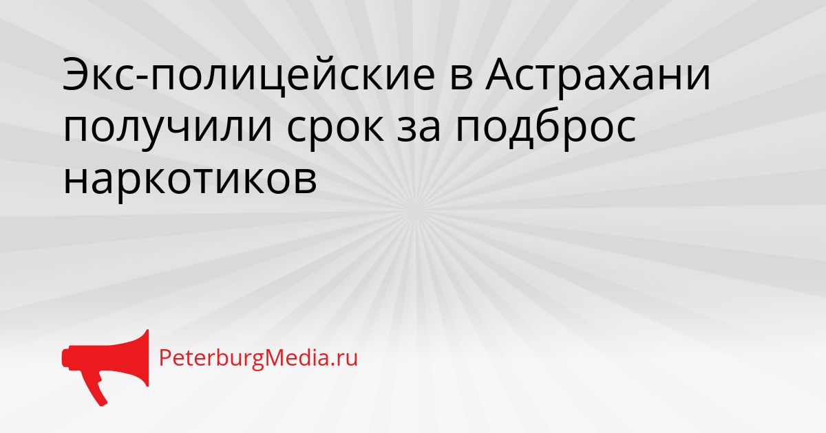 Экс-полицейские в Астрахани получили срок за подброс наркотиков