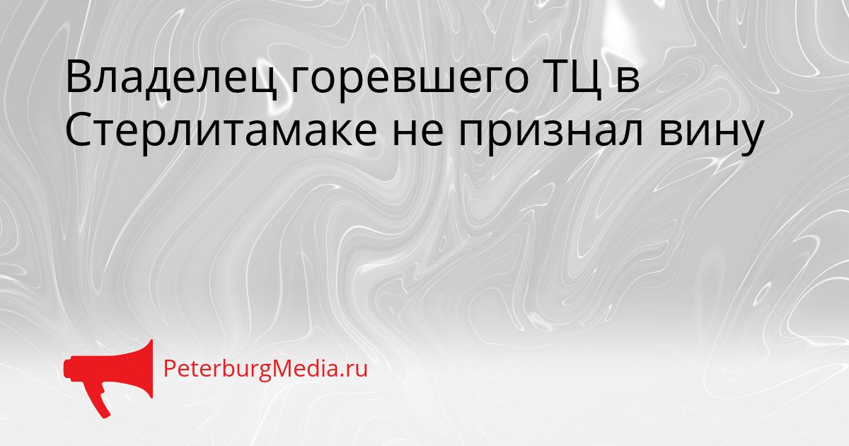 Владелец горевшего ТЦ в Стерлитамаке не признал вину