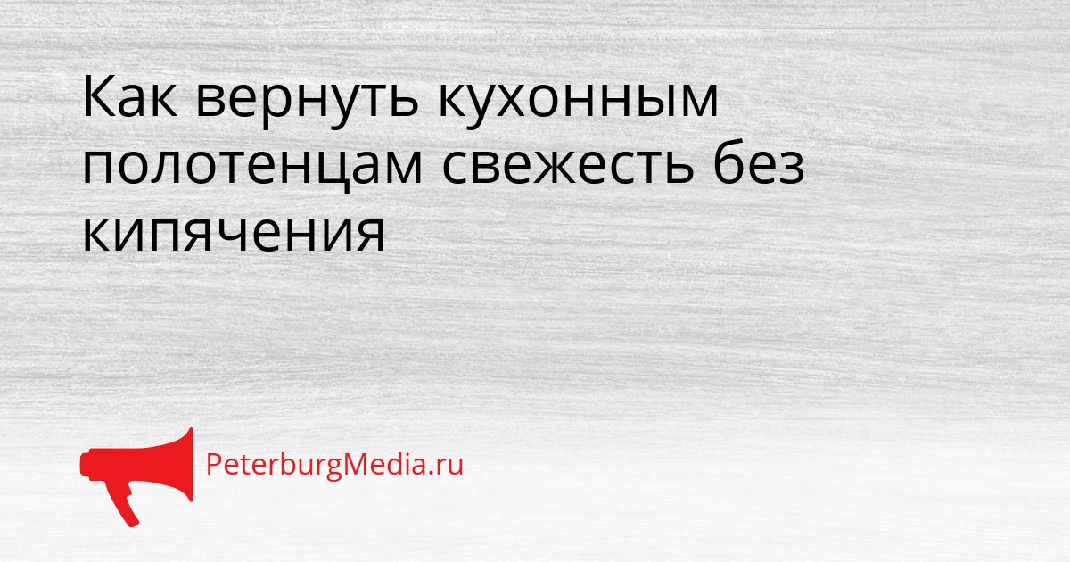 Как вернуть кухонным полотенцам свежесть без кипячения