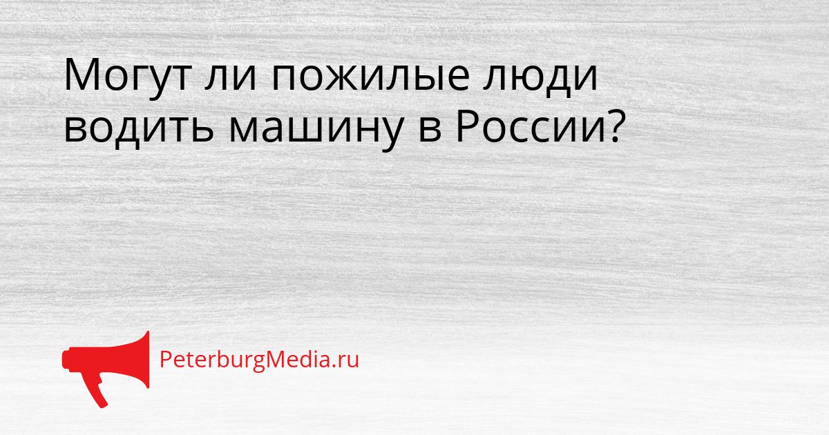 Могут ли пожилые люди водить машину в России?