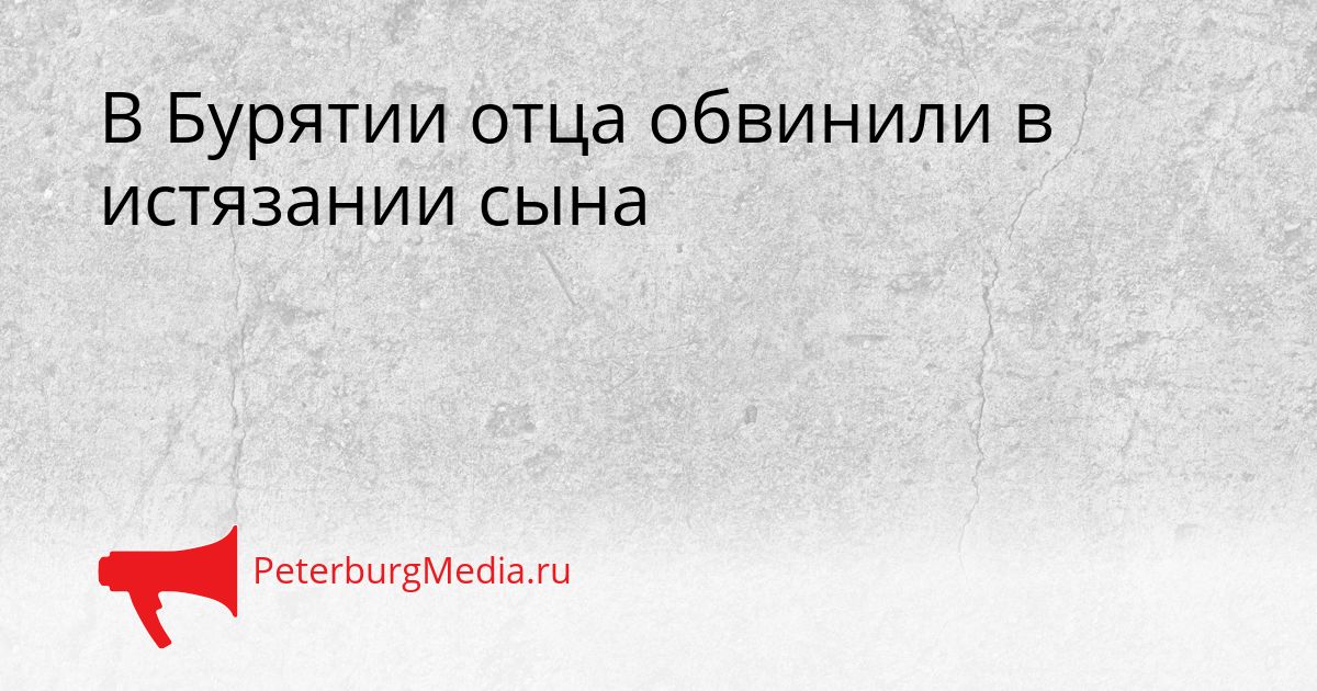 В Бурятии отца обвинили в истязании сына